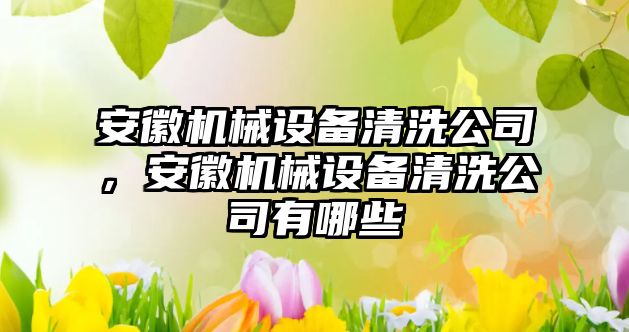 安徽機(jī)械設(shè)備清洗公司，安徽機(jī)械設(shè)備清洗公司有哪些