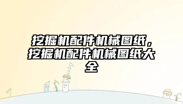 挖掘機(jī)配件機(jī)械圖紙，挖掘機(jī)配件機(jī)械圖紙大全