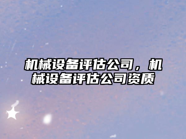 機(jī)械設(shè)備評估公司，機(jī)械設(shè)備評估公司資質(zhì)
