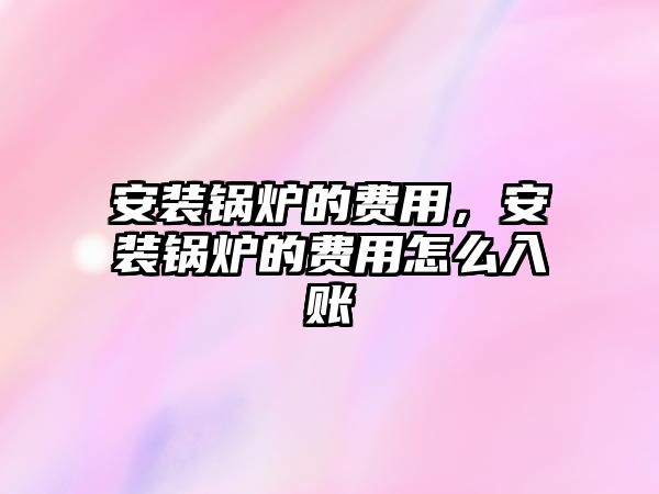 安裝鍋爐的費(fèi)用，安裝鍋爐的費(fèi)用怎么入賬