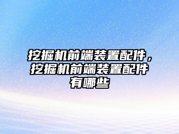 挖掘機前端裝置配件，挖掘機前端裝置配件有哪些