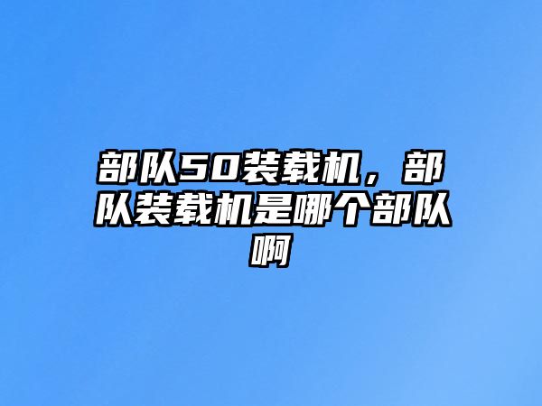 部隊(duì)50裝載機(jī)，部隊(duì)裝載機(jī)是哪個(gè)部隊(duì)啊