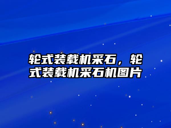 輪式裝載機(jī)采石，輪式裝載機(jī)采石機(jī)圖片
