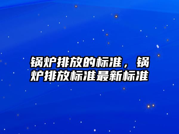 鍋爐排放的標(biāo)準(zhǔn)，鍋爐排放標(biāo)準(zhǔn)最新標(biāo)準(zhǔn)