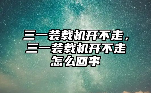 三一裝載機(jī)開不走，三一裝載機(jī)開不走怎么回事