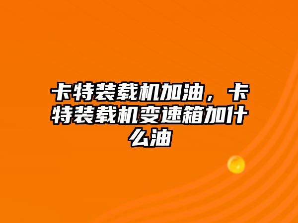 卡特裝載機(jī)加油，卡特裝載機(jī)變速箱加什么油