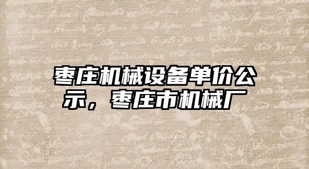 棗莊機(jī)械設(shè)備單價(jià)公示，棗莊市機(jī)械廠
