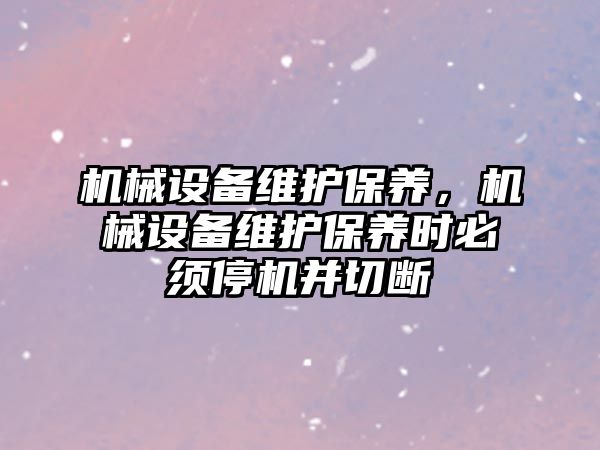 機械設(shè)備維護保養(yǎng)，機械設(shè)備維護保養(yǎng)時必須停機并切斷