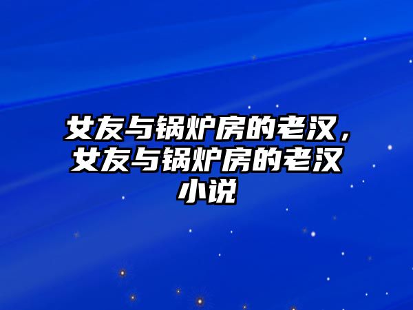 女友與鍋爐房的老漢，女友與鍋爐房的老漢小說(shuō)
