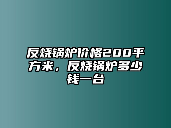 反燒鍋爐價(jià)格200平方米，反燒鍋爐多少錢一臺(tái)