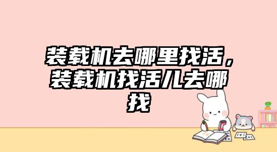 裝載機去哪里找活，裝載機找活兒去哪找