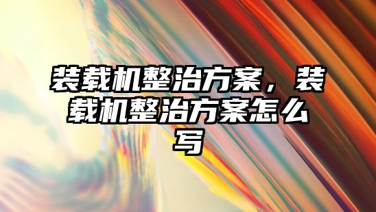 裝載機整治方案，裝載機整治方案怎么寫