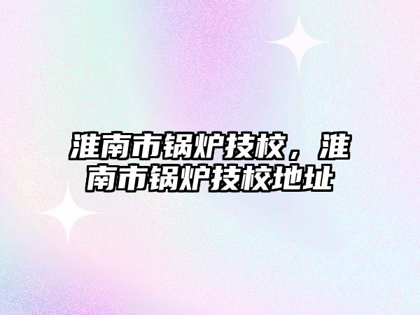 淮南市鍋爐技校，淮南市鍋爐技校地址