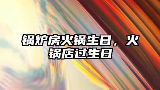 鍋爐房火鍋生日，火鍋店過生日