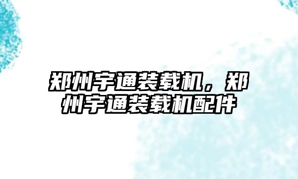 鄭州宇通裝載機，鄭州宇通裝載機配件