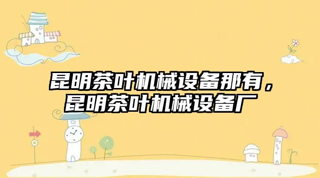 昆明茶葉機(jī)械設(shè)備那有，昆明茶葉機(jī)械設(shè)備廠