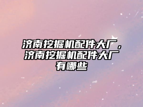 濟(jì)南挖掘機(jī)配件大廠，濟(jì)南挖掘機(jī)配件大廠有哪些