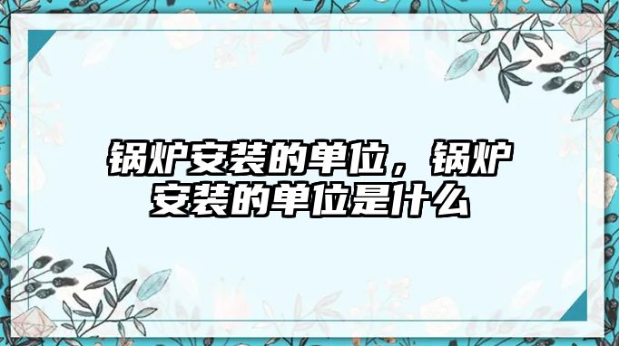 鍋爐安裝的單位，鍋爐安裝的單位是什么