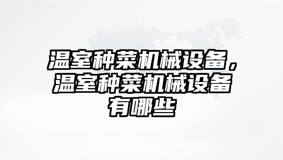 溫室種菜機(jī)械設(shè)備，溫室種菜機(jī)械設(shè)備有哪些