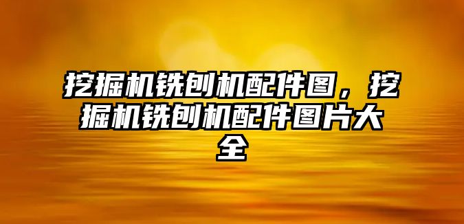 挖掘機(jī)銑刨機(jī)配件圖，挖掘機(jī)銑刨機(jī)配件圖片大全