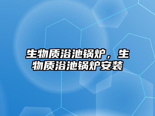生物質(zhì)浴池鍋爐，生物質(zhì)浴池鍋爐安裝