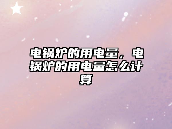 電鍋爐的用電量，電鍋爐的用電量怎么計(jì)算