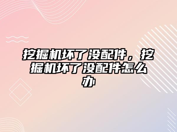 挖掘機(jī)壞了沒(méi)配件，挖掘機(jī)壞了沒(méi)配件怎么辦