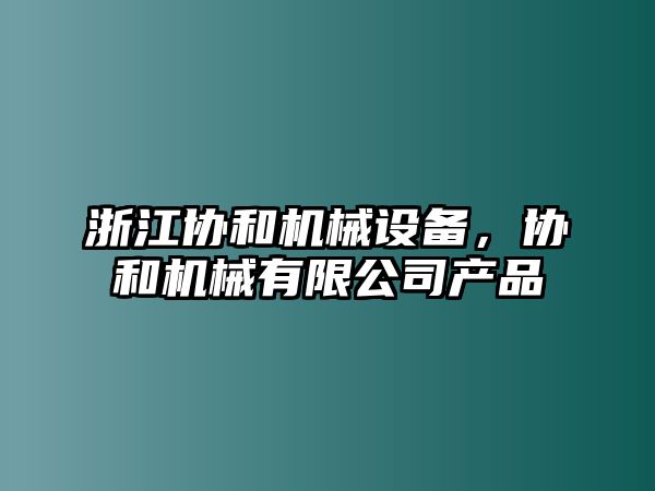 浙江協(xié)和機(jī)械設(shè)備，協(xié)和機(jī)械有限公司產(chǎn)品