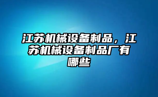 江蘇機(jī)械設(shè)備制品，江蘇機(jī)械設(shè)備制品廠有哪些