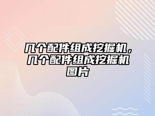 幾個(gè)配件組成挖掘機(jī)，幾個(gè)配件組成挖掘機(jī)圖片