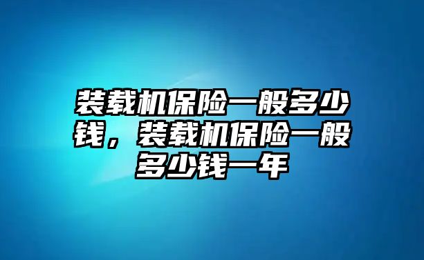 裝載機(jī)保險一般多少錢，裝載機(jī)保險一般多少錢一年