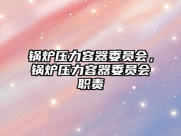鍋爐壓力容器委員會(huì)，鍋爐壓力容器委員會(huì)職責(zé)