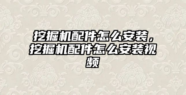 挖掘機配件怎么安裝，挖掘機配件怎么安裝視頻