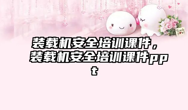 裝載機安全培訓(xùn)課件，裝載機安全培訓(xùn)課件ppt