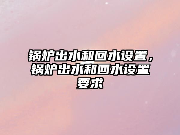 鍋爐出水和回水設(shè)置，鍋爐出水和回水設(shè)置要求