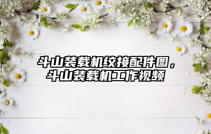 斗山裝載機絞接配件圖，斗山裝載機工作視頻