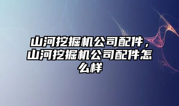 山河挖掘機(jī)公司配件，山河挖掘機(jī)公司配件怎么樣