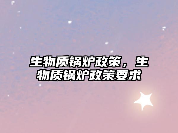 生物質(zhì)鍋爐政策，生物質(zhì)鍋爐政策要求