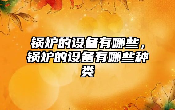 鍋爐的設(shè)備有哪些，鍋爐的設(shè)備有哪些種類