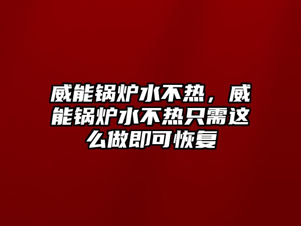 威能鍋爐水不熱，威能鍋爐水不熱只需這么做即可恢復(fù)