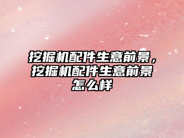 挖掘機配件生意前景，挖掘機配件生意前景怎么樣
