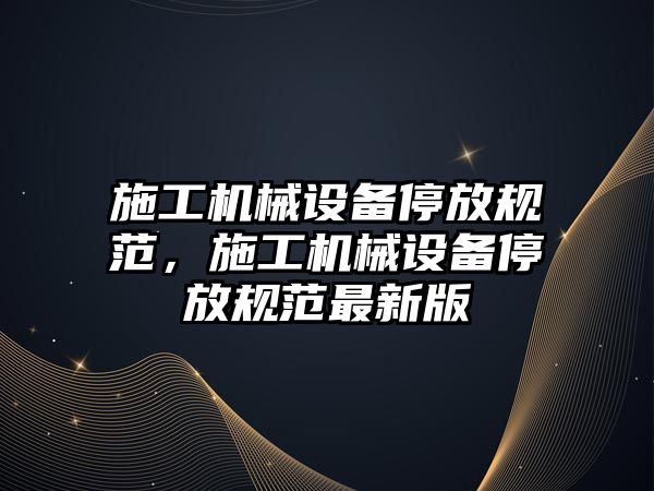 施工機(jī)械設(shè)備停放規(guī)范，施工機(jī)械設(shè)備停放規(guī)范最新版