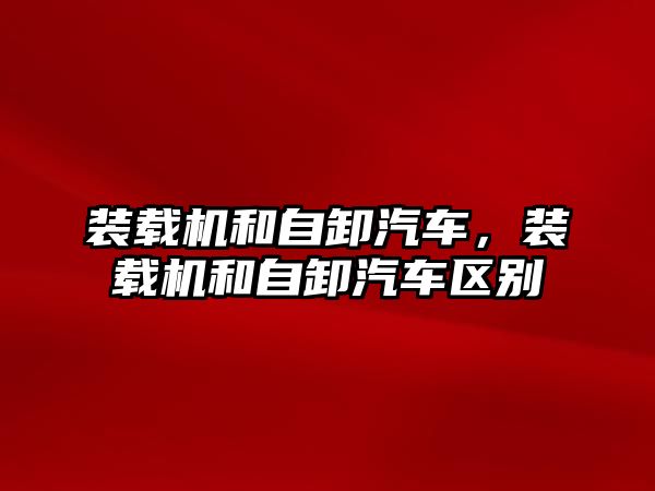 裝載機(jī)和自卸汽車，裝載機(jī)和自卸汽車區(qū)別