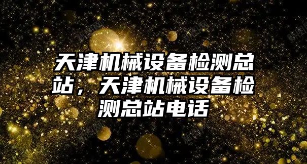 天津機(jī)械設(shè)備檢測(cè)總站，天津機(jī)械設(shè)備檢測(cè)總站電話