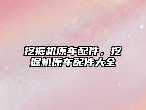 挖掘機(jī)原車配件，挖掘機(jī)原車配件大全