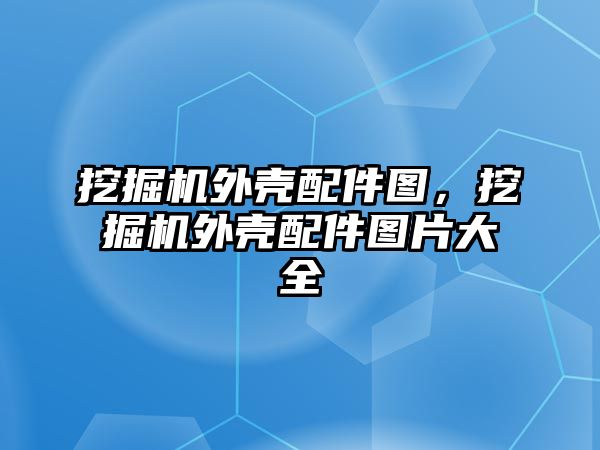 挖掘機外殼配件圖，挖掘機外殼配件圖片大全