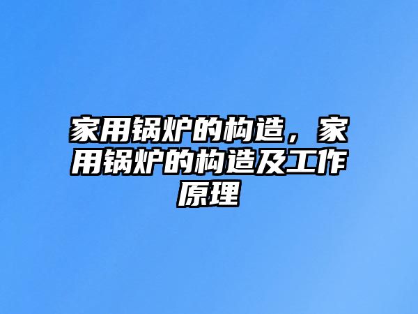 家用鍋爐的構(gòu)造，家用鍋爐的構(gòu)造及工作原理