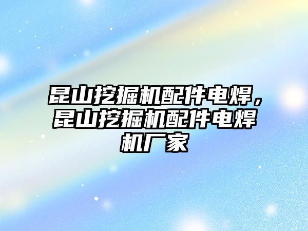 昆山挖掘機(jī)配件電焊，昆山挖掘機(jī)配件電焊機(jī)廠家