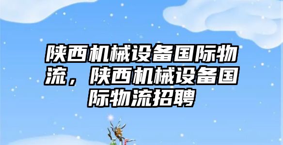 陜西機(jī)械設(shè)備國(guó)際物流，陜西機(jī)械設(shè)備國(guó)際物流招聘