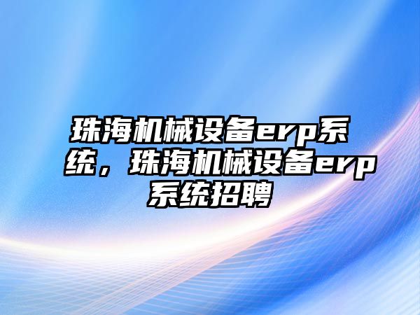 珠海機械設備erp系統(tǒng)，珠海機械設備erp系統(tǒng)招聘